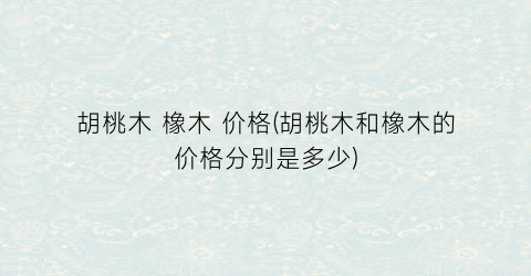 胡桃木 橡木 价格(胡桃木和橡木的价格分别是多少)